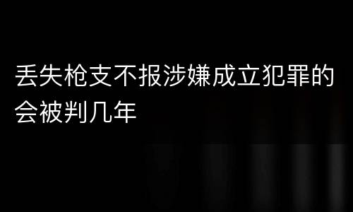 丢失枪支不报涉嫌成立犯罪的会被判几年