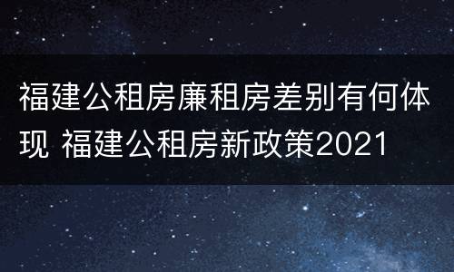 福建公租房廉租房差别有何体现 福建公租房新政策2021