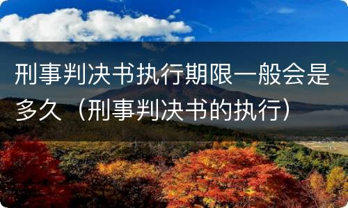 刑事判决书执行期限一般会是多久（刑事判决书的执行）