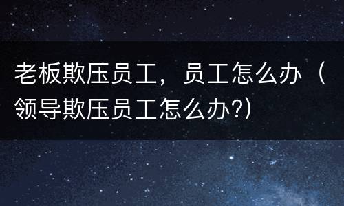 老板欺压员工，员工怎么办（领导欺压员工怎么办?）