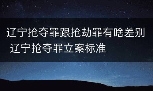 辽宁抢夺罪跟抢劫罪有啥差别 辽宁抢夺罪立案标准