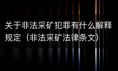 关于非法采矿犯罪有什么解释规定（非法采矿法律条文）
