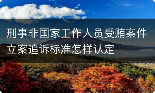 刑事非国家工作人员受贿案件立案追诉标准怎样认定