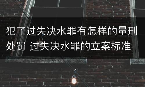 犯了过失决水罪有怎样的量刑处罚 过失决水罪的立案标准