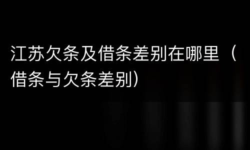江苏欠条及借条差别在哪里（借条与欠条差别）