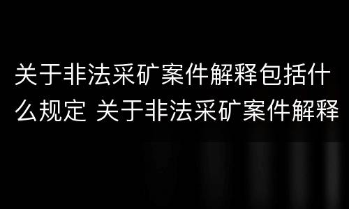 关于非法采矿案件解释包括什么规定 关于非法采矿案件解释包括什么规定的