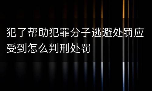 犯了帮助犯罪分子逃避处罚应受到怎么判刑处罚