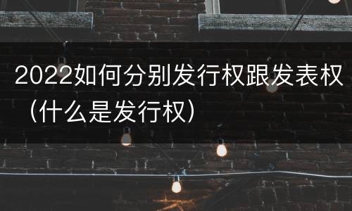 2022如何分别发行权跟发表权（什么是发行权）