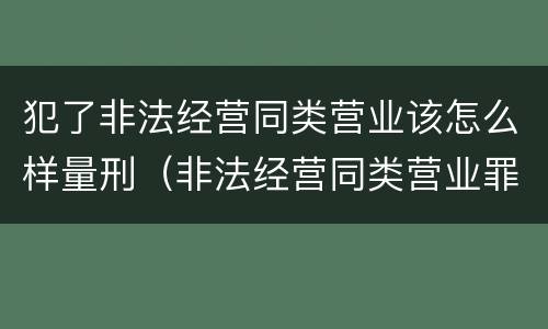 犯了非法经营同类营业该怎么样量刑（非法经营同类营业罪归公安管辖吗）