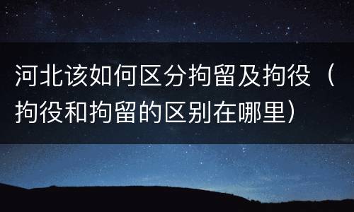 河北该如何区分拘留及拘役（拘役和拘留的区别在哪里）