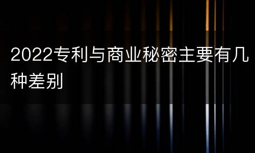 2022专利与商业秘密主要有几种差别