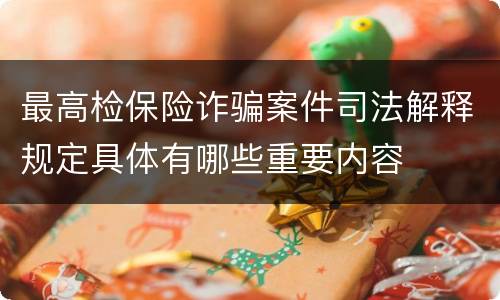 最高检保险诈骗案件司法解释规定具体有哪些重要内容