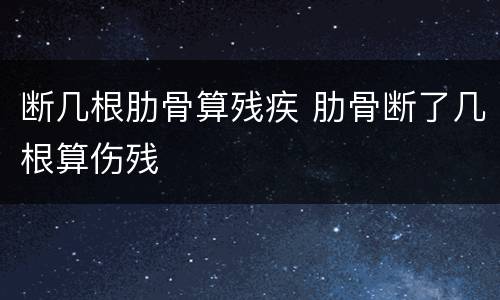 断几根肋骨算残疾 肋骨断了几根算伤残