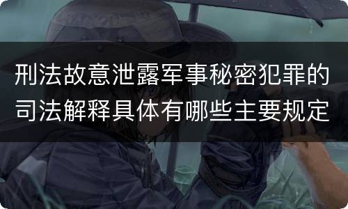 刑法故意泄露军事秘密犯罪的司法解释具体有哪些主要规定