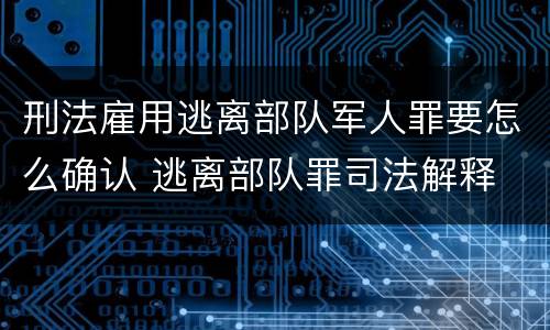 刑法雇用逃离部队军人罪要怎么确认 逃离部队罪司法解释