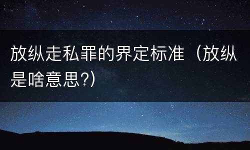 放纵走私罪的界定标准（放纵是啥意思?）