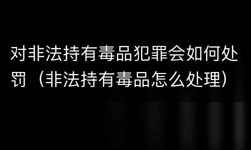 对非法持有毒品犯罪会如何处罚（非法持有毒品怎么处理）