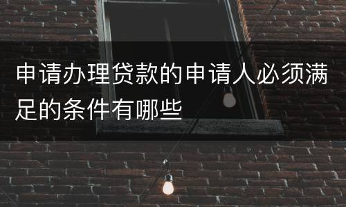 申请办理贷款的申请人必须满足的条件有哪些