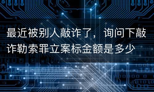 最近被别人敲诈了，询问下敲诈勒索罪立案标金额是多少