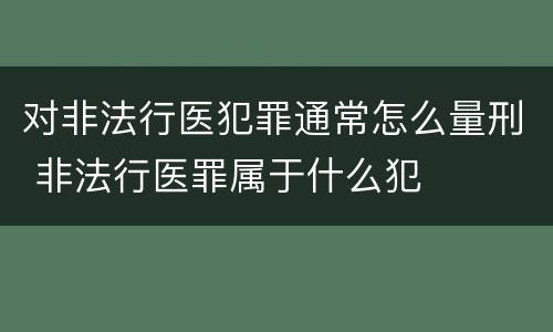 对非法行医犯罪通常怎么量刑 非法行医罪属于什么犯