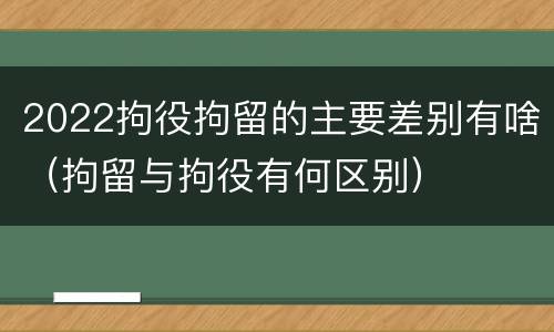 2022拘役拘留的主要差别有啥（拘留与拘役有何区别）