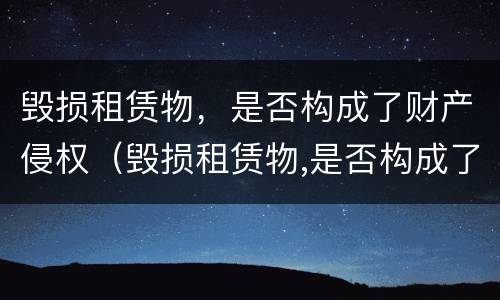 毁损租赁物，是否构成了财产侵权（毁损租赁物,是否构成了财产侵权责任）