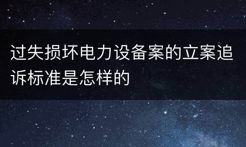 过失损坏电力设备案的立案追诉标准是怎样的