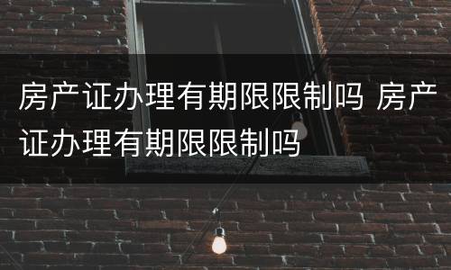 房产证办理有期限限制吗 房产证办理有期限限制吗