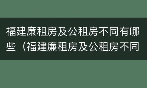 福建廉租房及公租房不同有哪些（福建廉租房及公租房不同有哪些区别）