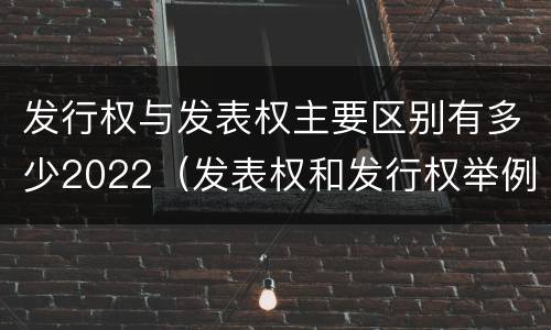 发行权与发表权主要区别有多少2022（发表权和发行权举例）