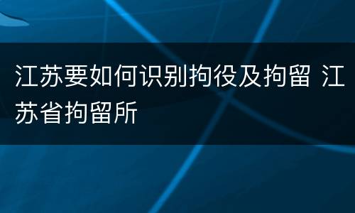 江苏要如何识别拘役及拘留 江苏省拘留所