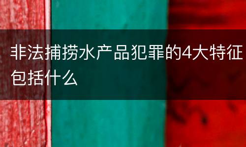 非法捕捞水产品犯罪的4大特征包括什么