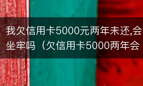 我欠信用卡5000元两年未还,会坐牢吗（欠信用卡5000两年会有多少利息）