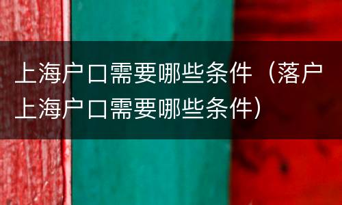 上海户口需要哪些条件（落户上海户口需要哪些条件）