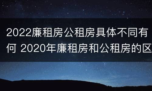 2022廉租房公租房具体不同有何 2020年廉租房和公租房的区别