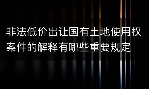 非法低价出让国有土地使用权案件的解释有哪些重要规定
