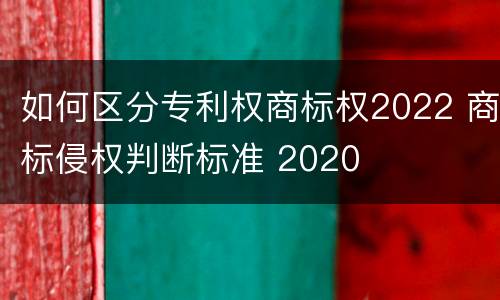 如何区分专利权商标权2022 商标侵权判断标准 2020