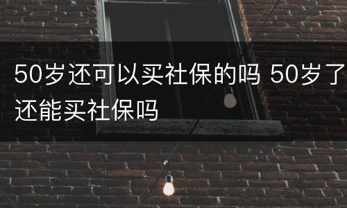 50岁还可以买社保的吗 50岁了还能买社保吗