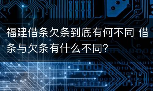 福建借条欠条到底有何不同 借条与欠条有什么不同?