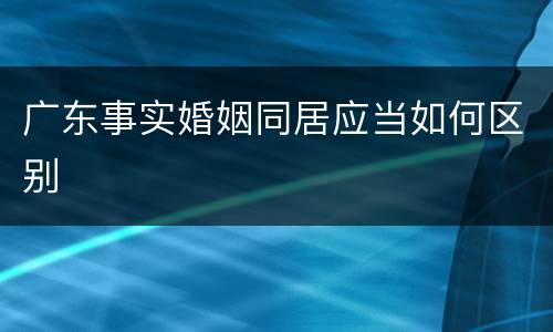 广东事实婚姻同居应当如何区别