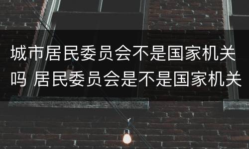 城市居民委员会不是国家机关吗 居民委员会是不是国家机关