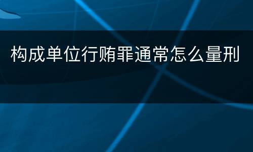 构成单位行贿罪通常怎么量刑