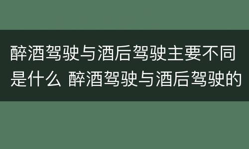 醉酒驾驶与酒后驾驶主要不同是什么 醉酒驾驶与酒后驾驶的区别