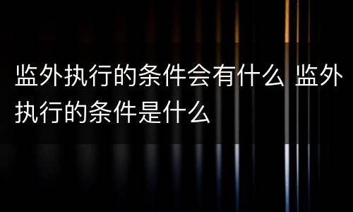 监外执行的条件会有什么 监外执行的条件是什么