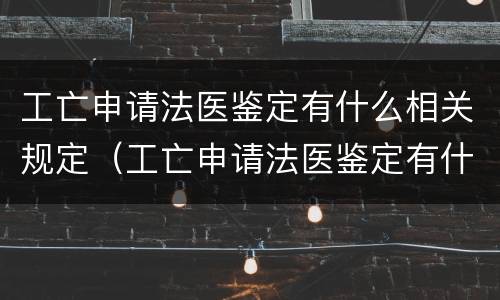 工亡申请法医鉴定有什么相关规定（工亡申请法医鉴定有什么相关规定嘛）