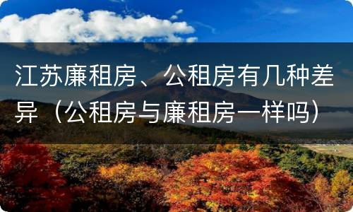 江苏廉租房、公租房有几种差异（公租房与廉租房一样吗）