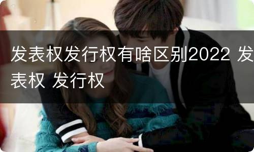 发表权发行权有啥区别2022 发表权 发行权