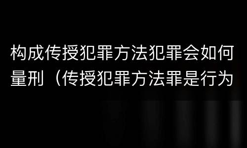 构成传授犯罪方法犯罪会如何量刑（传授犯罪方法罪是行为犯吗）
