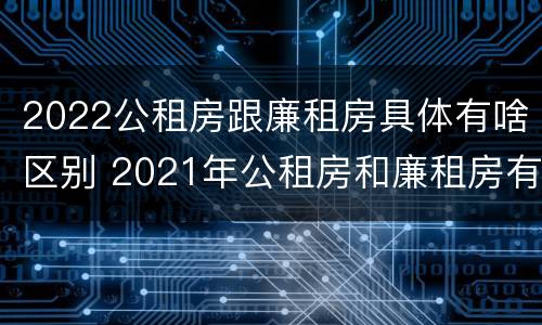 2022公租房跟廉租房具体有啥区别 2021年公租房和廉租房有什么区别