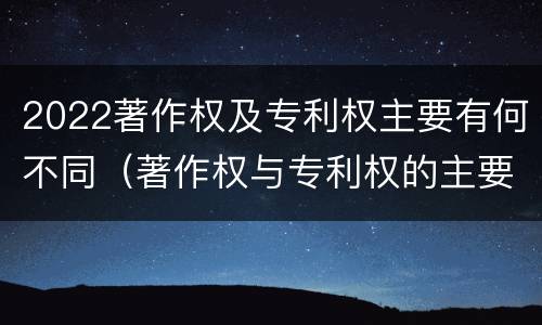 2022著作权及专利权主要有何不同（著作权与专利权的主要区别）